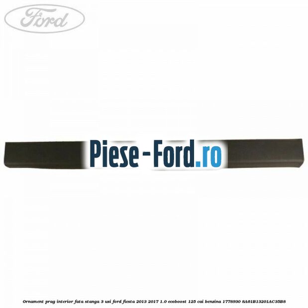 Ornament prag interior fata stanga 3 usi Ford Fiesta 2013-2017 1.0 EcoBoost 125 cai benzina