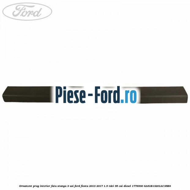 Ornament prag interior fata stanga 3 usi Ford Fiesta 2013-2017 1.5 TDCi 95 cai diesel