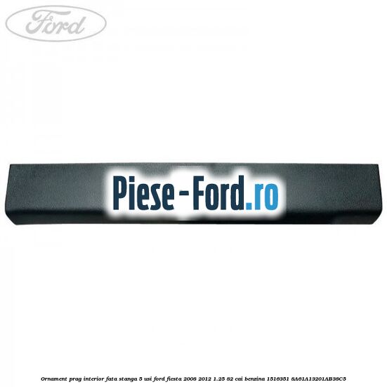 Ornament prag interior fata dreapta 5 usi Ford Fiesta 2008-2012 1.25 82 cai benzina