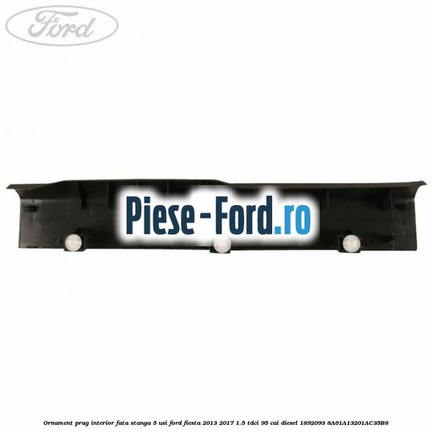 Ornament prag interior fata stanga 5 usi Ford Fiesta 2013-2017 1.5 TDCi 95 cai diesel