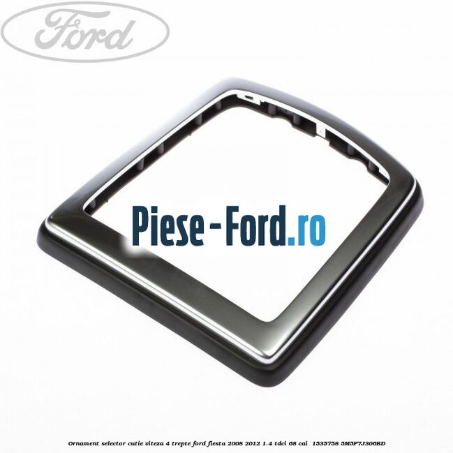 Ornament selector cutie viteza 4 trepte Ford Fiesta 2008-2012 1.4 TDCi 68 cai  #05FA0B4D7A