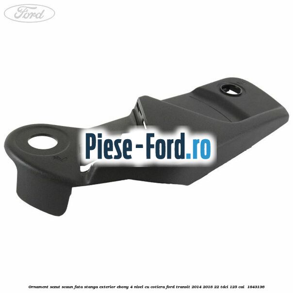 Ornament sezut scaun fata stanga exterior ebony 4 nivel cu cotiera Ford Transit 2014-2018 2.2 TDCi 125 cai #CFD8D03038