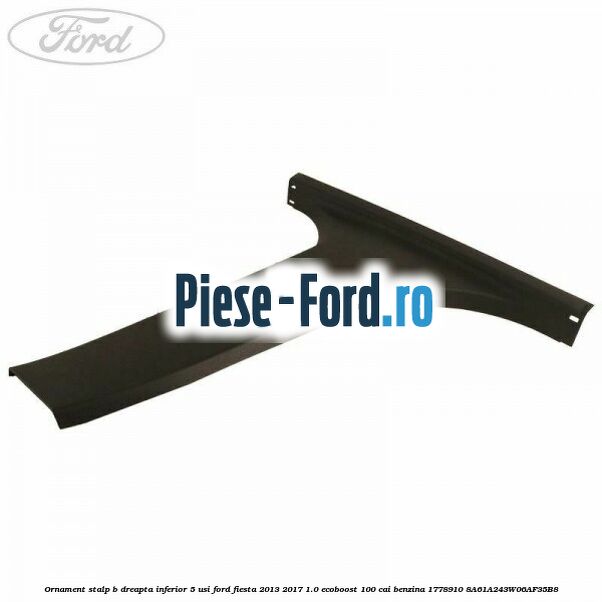 Ornament stalp B dreapta inferior 5 usi Ford Fiesta 2013-2017 1.0 EcoBoost 100 cai benzina