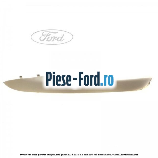 Ornament stalp parbriz dreapta Ford Focus 2014-2018 1.5 TDCi 120 cai diesel