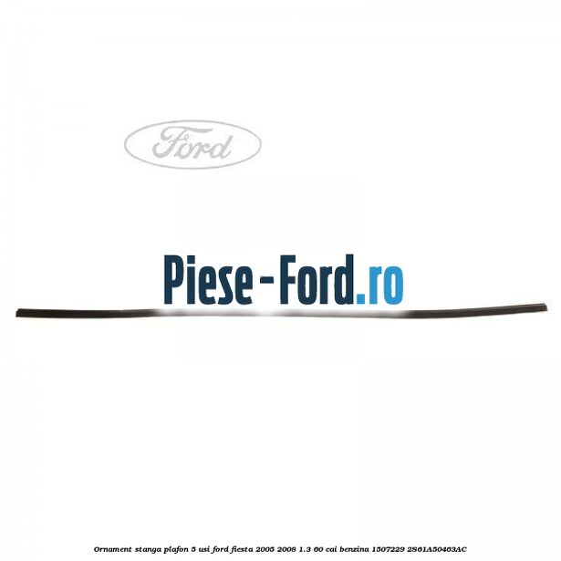 Ornament stanga plafon 5 usi Ford Fiesta 2005-2008 1.3 60 cai benzina