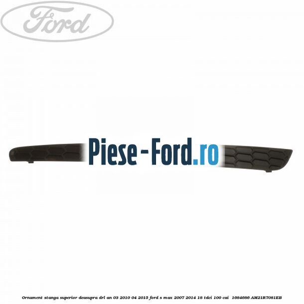 Ornament stanga superior deasupra DRL an 03/2010-04/2015 Ford S-Max 2007-2014 1.8 TDCi 100 cai #CA69B2DDEE