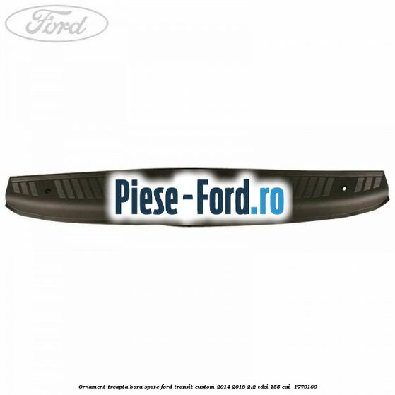 Ornament treapta bara spate Ford Transit Custom 2014-2018 2.2 TDCi 155 cai  #0001ED1F55