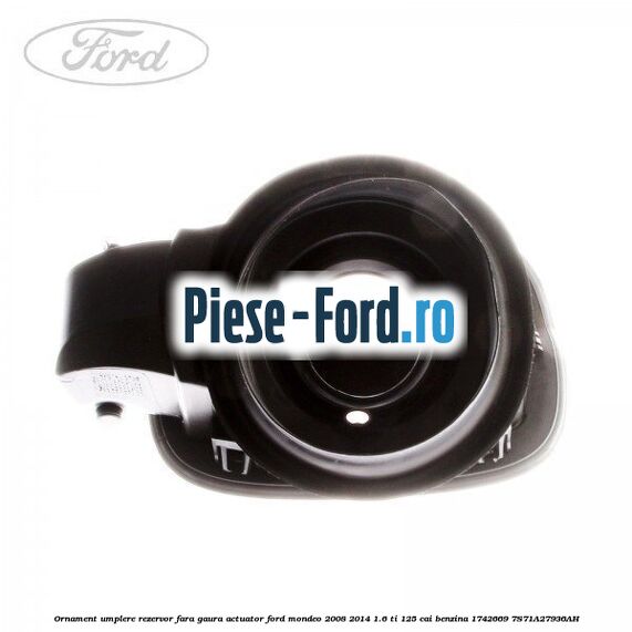 Ornament umplere rezervor cu gaura actuator Ford Mondeo 2008-2014 1.6 Ti 125 cai benzina