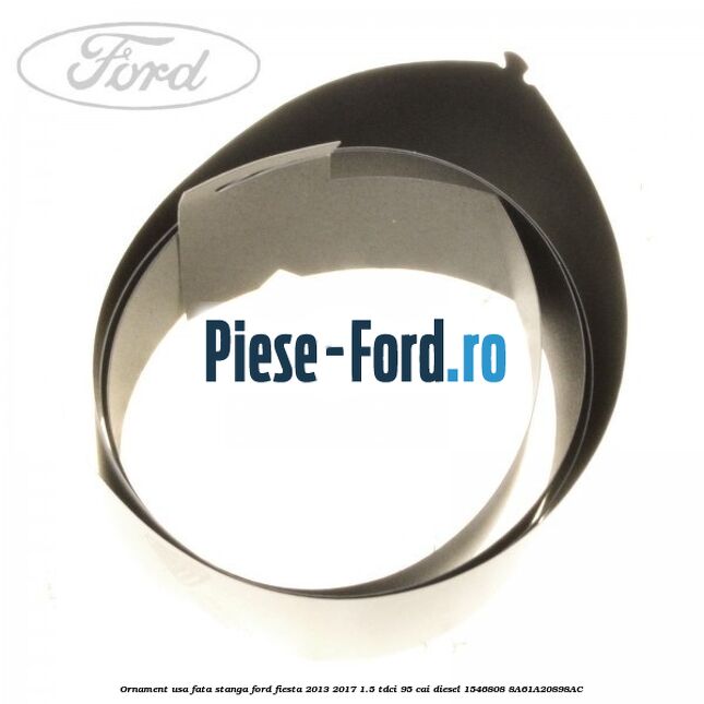 Ornament usa fata stanga Ford Fiesta 2013-2017 1.5 TDCi 95 cai diesel