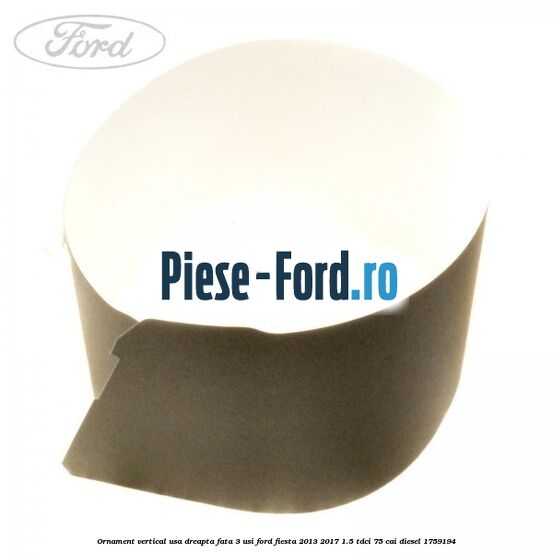 Ornament vertical usa dreapta fata 3 usi Ford Fiesta 2013-2017 1.5 TDCi 75 cai #F2434A7AD8