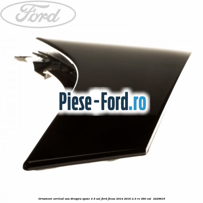 Ornament vertical usa dreapta spate 4/5 usi Ford Focus 2014-2018 2.3 RS 350 cai  #0614C74E66