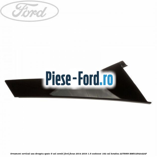 Ornament vertical usa dreapta spate 4/5 usi Ford Focus 2014-2018 1.5 EcoBoost 182 cai benzina