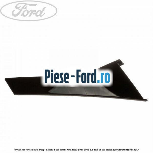 Ornament vertical usa dreapta spate 5 usi combi Ford Focus 2014-2018 1.6 TDCi 95 cai diesel