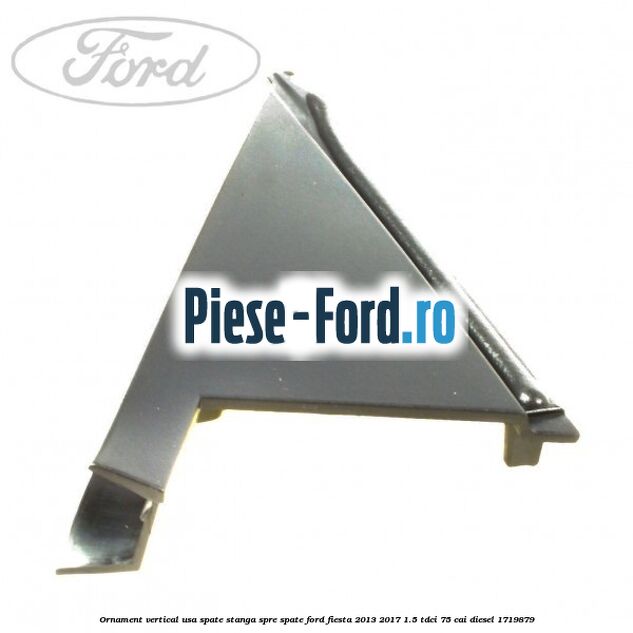 Ornament vertical usa spate stanga spre spate Ford Fiesta 2013-2017 1.5 TDCi 75 cai #7AAFADBBEF
