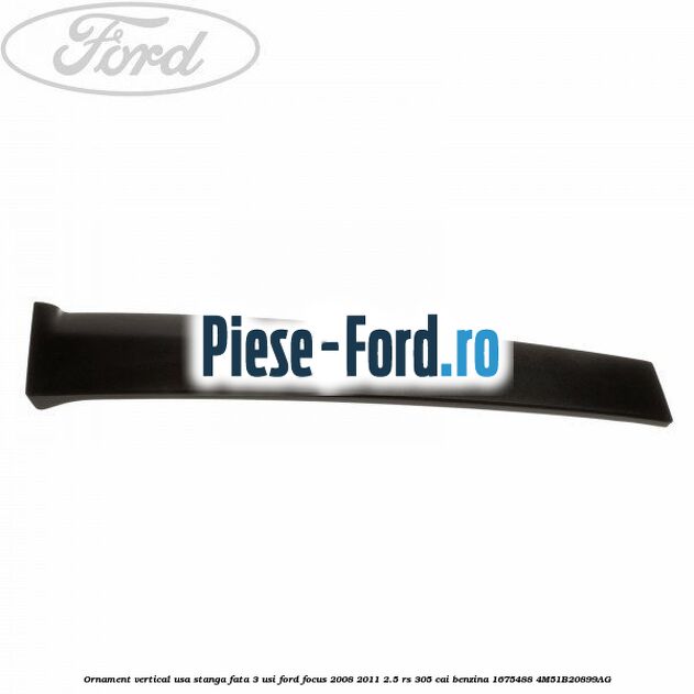 Ornament vertical usa stanga fata 3 usi Ford Focus 2008-2011 2.5 RS 305 cai benzina