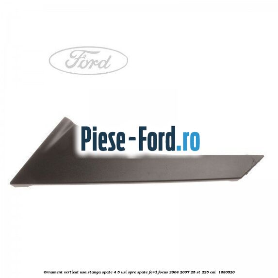 Ornament vertical usa stanga spate 4/5 usi spre spate Ford Focus 2004-2007 2.5 ST 225 cai #91E346DC2E