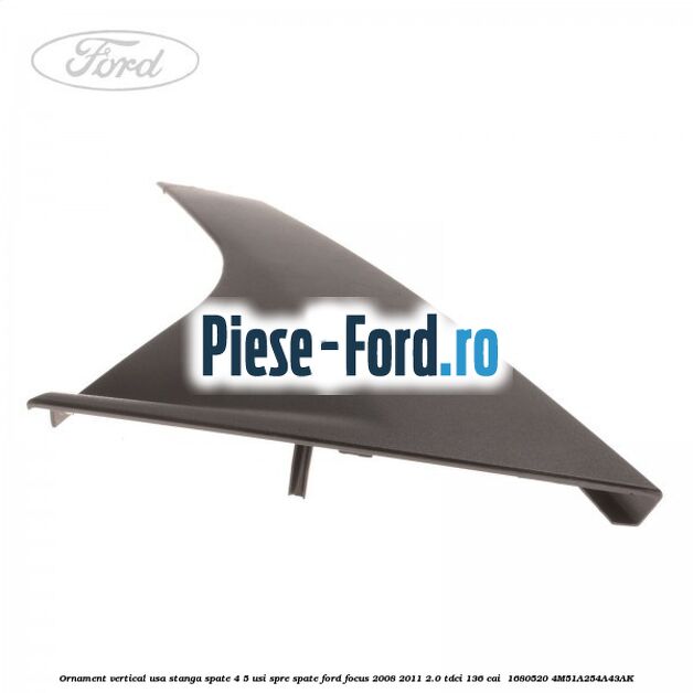 Ornament vertical usa stanga spate 4/5 usi spre spate Ford Focus 2008-2011 2.0 TDCi 136 cai  #F13CED8395