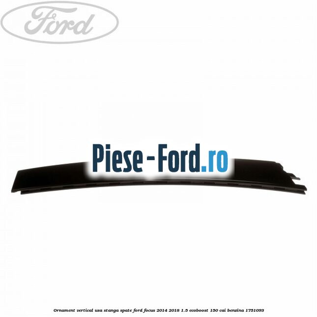Ornament vertical usa stanga spate Ford Focus 2014-2018 1.5 EcoBoost 150 cai benzina #0F646DEB61