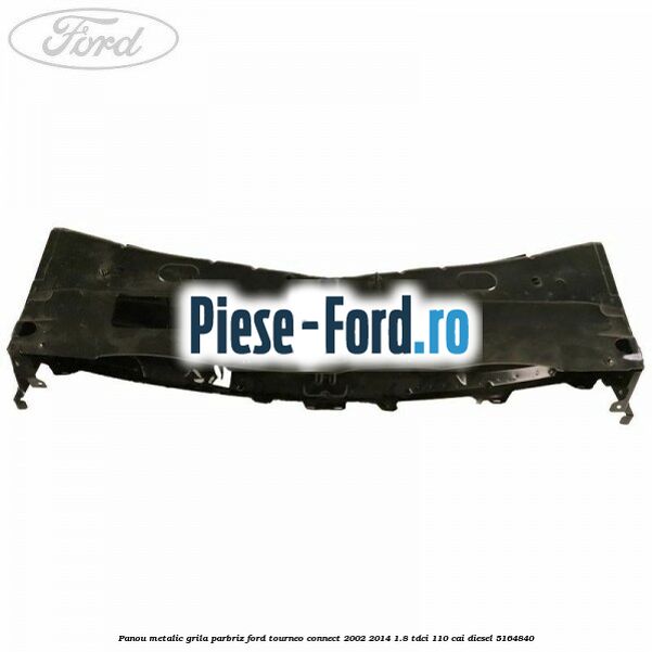 Panou metalic grila parbriz Ford Tourneo Connect 2002-2014 1.8 TDCi 110 cai diesel