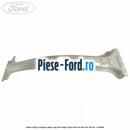 Panou stalp B dreapta cabina RAP Ford Ranger 2012-2015 2.2 TDCi 4x4 125 cai #78B3217A13