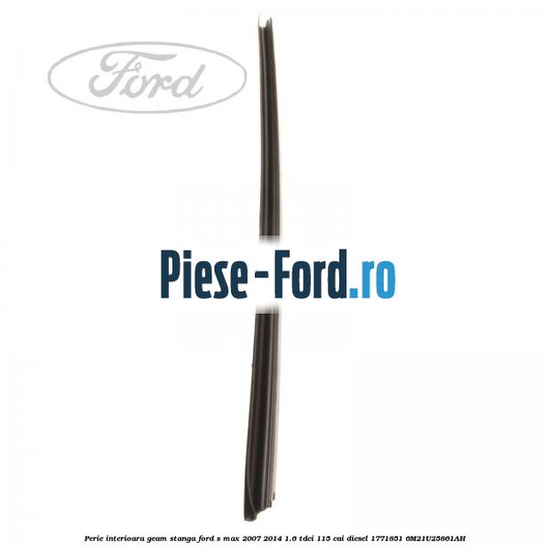 Perie interioara geam stanga Ford S-Max 2007-2014 1.6 TDCi 115 cai diesel