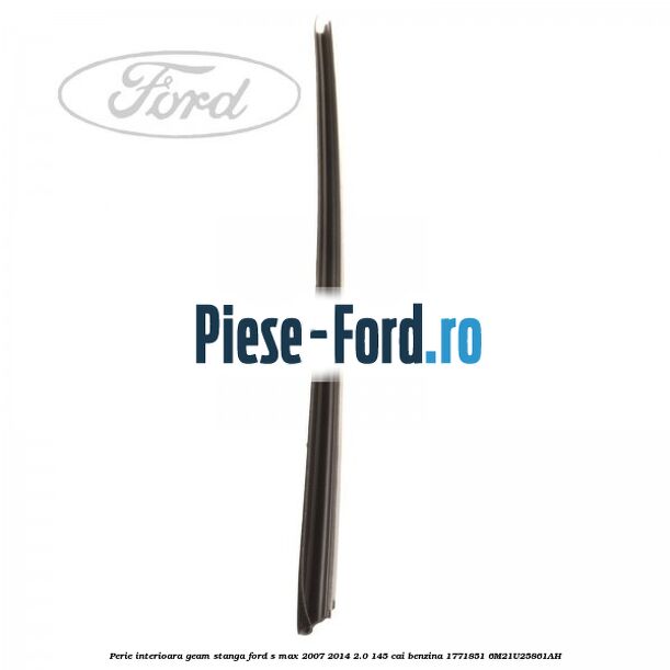 Perie interioara geam stanga Ford S-Max 2007-2014 2.0 145 cai benzina