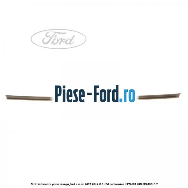 Perie interioara geam stanga Ford S-Max 2007-2014 2.3 160 cai benzina