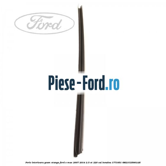 Perie interioara geam stanga Ford S-Max 2007-2014 2.5 ST 220 cai benzina