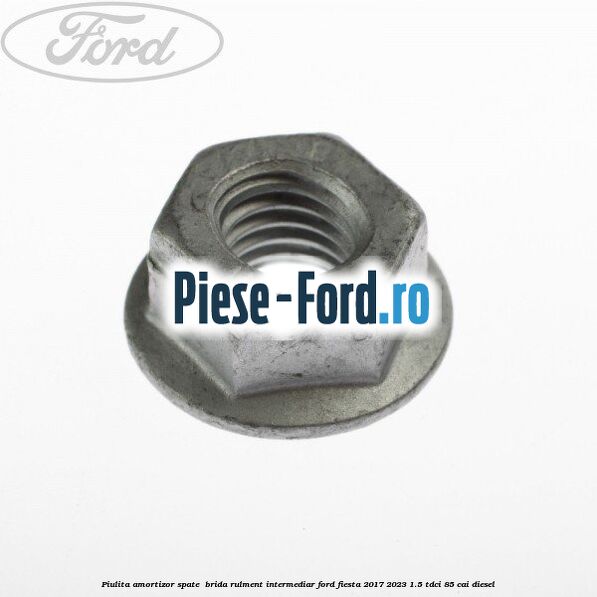 Piulita amortizor spate , brida rulment intermediar Ford Fiesta 2017-2023 1.5 TDCi 85 cai diesel