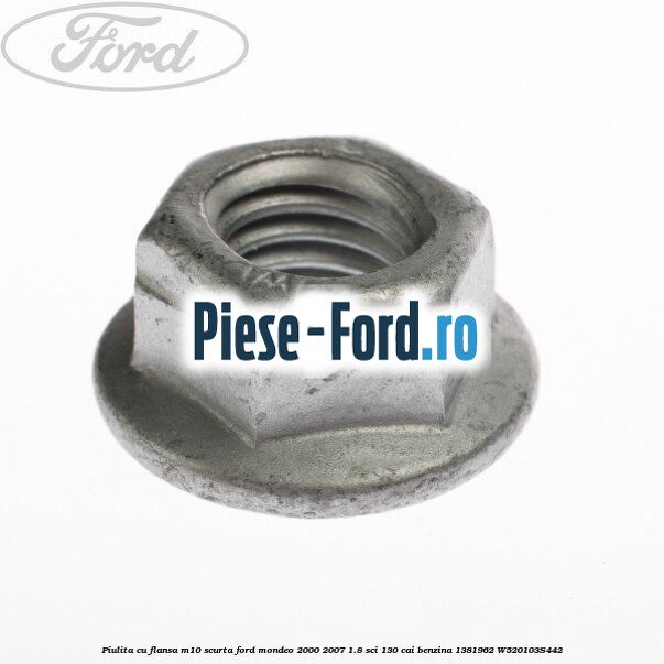 Piulita cu flansa M10 scurta Ford Mondeo 2000-2007 1.8 SCi 130 cai #50E2AB52C4 Piulita cu flansa M10 scurta Ford Mondeo 2000-2007 1.8 SCi 130 cai benzina #50E2AB52C4