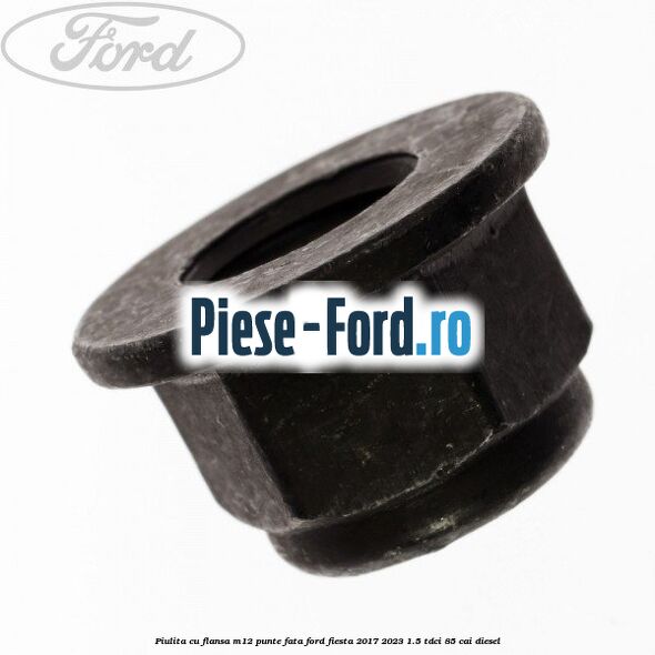 Piulita cu flansa M12 punte fata Ford Fiesta 2017-2023 1.5 TDCi 85 cai diesel