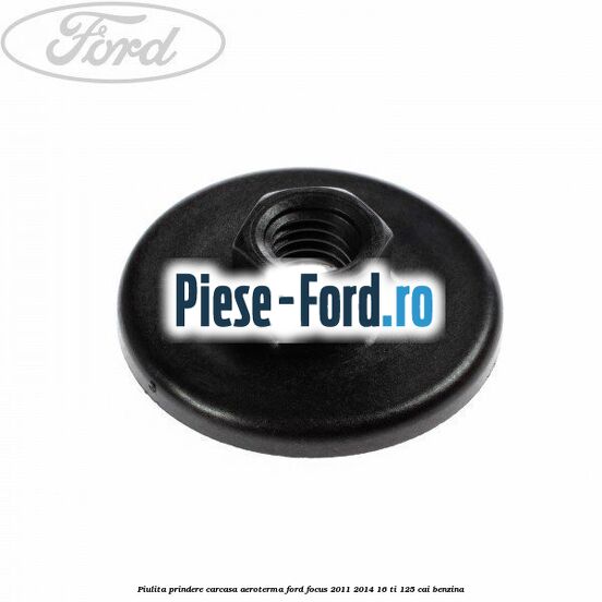 Piulita prindere carcasa aeroterma Ford Focus 2011-2014 1.6 Ti 125 cai Piulita prindere carcasa aeroterma Ford Focus 2011-2014 1.6 Ti 125 cai benzina