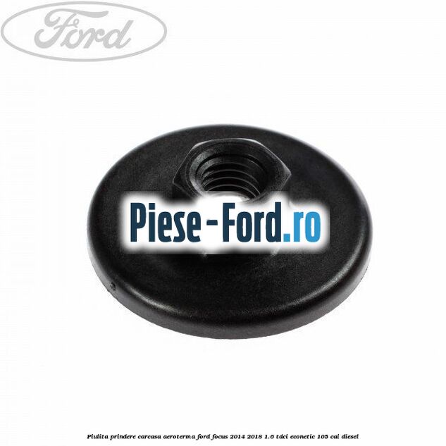 Piulita prindere carcasa aeroterma Ford Focus 2014-2018 1.6 TDCi ECOnetic 105 cai diesel