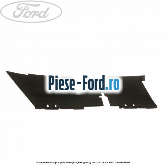 Placa blanc dreapta grila bara fata Ford Galaxy 2007-2014 1.8 TDCi 100 cai diesel