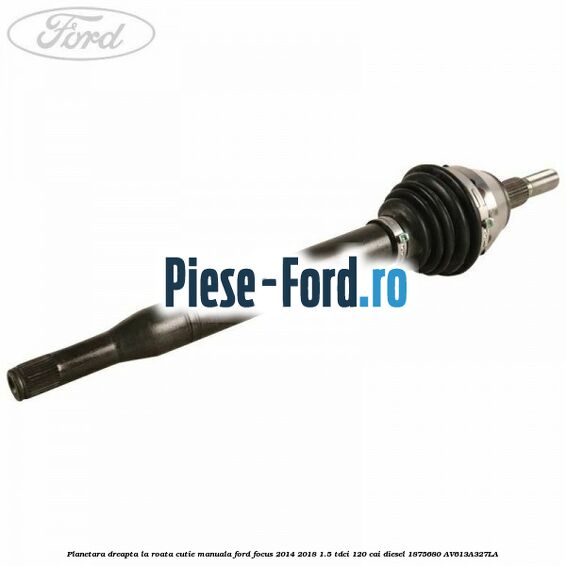 Planetara dreapta, la roata, cutie manuala Ford Focus 2014-2018 1.5 TDCi 120 cai diesel