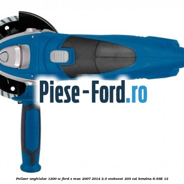 Polizor unghiular 1200 W Ford S-Max 2007-2014 2.0 EcoBoost 203 cai benzina
