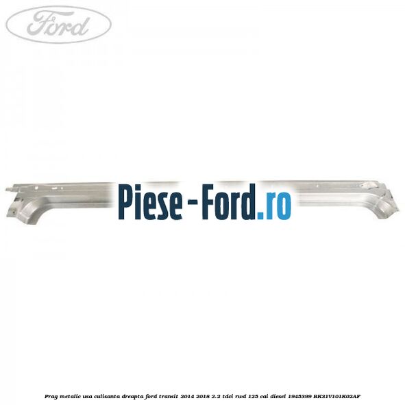 Prag metalic usa culisanta dreapta Ford Transit 2014-2018 2.2 TDCi RWD 125 cai diesel