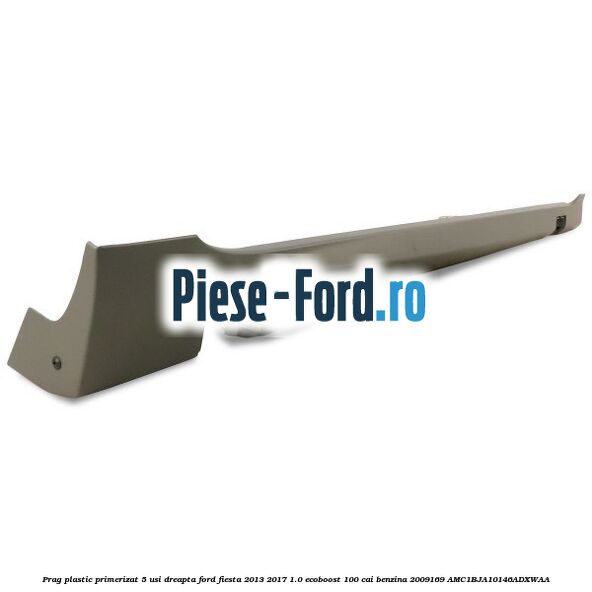 Prag plastic primerizat 5 usi dreapta Ford Fiesta 2013-2017 1.0 EcoBoost 100 cai benzina