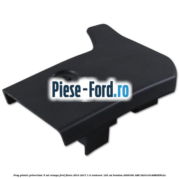 Prag plastic primerizat 5 usi stanga Ford Fiesta 2013-2017 1.0 EcoBoost 125 cai benzina