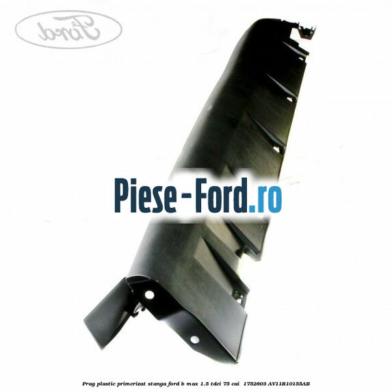 Prag plastic primerizat stanga Ford B-Max 1.5 TDCi 75 cai  #02D81EDD07
