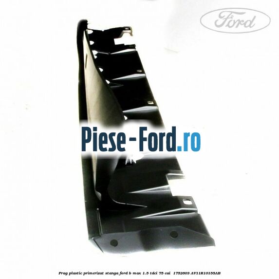 Prag plastic primerizat stanga Ford B-Max 1.5 TDCi 75 cai  #02D81EDD07