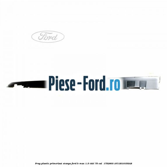 Prag plastic primerizat stanga Ford B-Max 1.5 TDCi 75 cai  #02D81EDD07