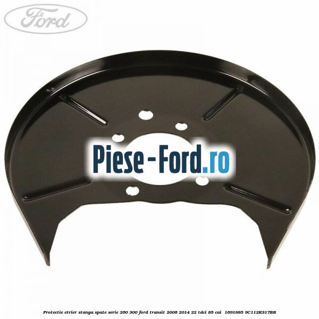 Protectie etrier stanga spate serie 260-300 Ford Transit 2006-2014 2.2 TDCi 85 cai #932B808D0A