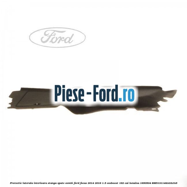 Protectie laterala interioara stanga spate combi Ford Focus 2014-2018 1.5 EcoBoost 182 cai benzina