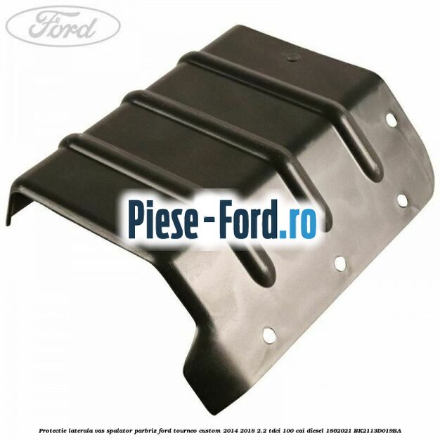 Protectie laterala vas spalator parbriz Ford Tourneo Custom 2014-2018 2.2 TDCi 100 cai diesel