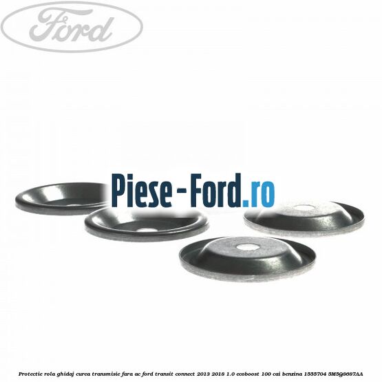 Protectie rola ghidaj curea transmisie fara AC Ford Transit Connect 2013-2018 1.0 EcoBoost 100 cai benzina #666427524C