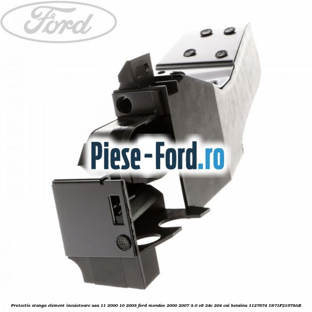 Protectie stanga element incuietoare usa 10/2003-03/2007 Ford Mondeo 2000-2007 3.0 V6 24V 204 cai benzina