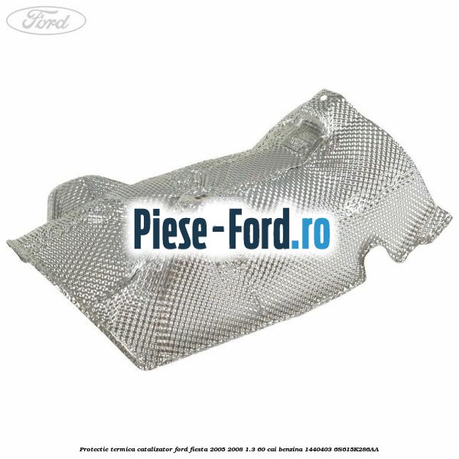 Protectie termica catalizator Ford Fiesta 2005-2008 1.3 60 cai benzina