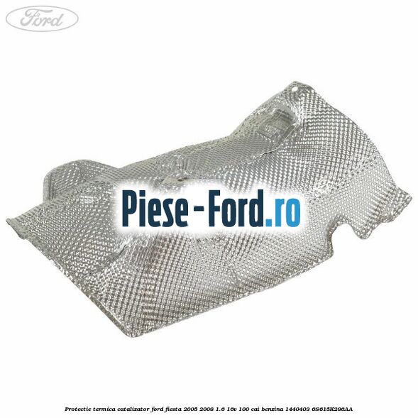 Protectie termica catalizator Ford Fiesta 2005-2008 1.6 16V 100 cai benzina