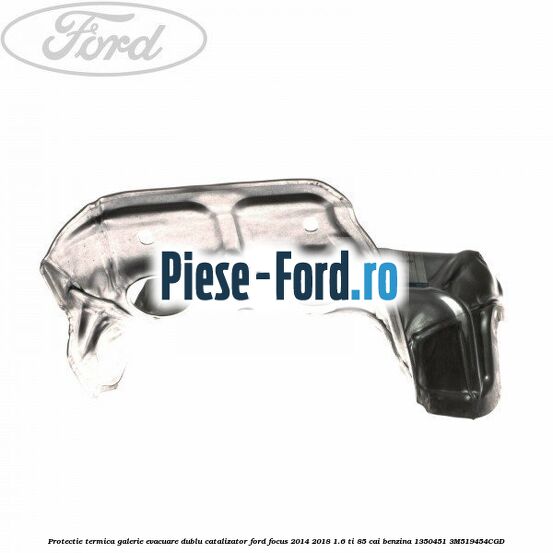 Protectie termica galerie evacuare dublu catalizator Ford Focus 2014-2018 1.6 Ti 85 cai benzina